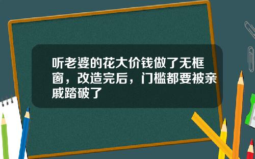 听老婆的花大价钱做了无框窗，改造完后，门槛都要被亲戚踏破了