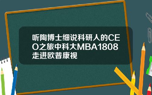 听陶博士细说科研人的CEO之旅中科大MBA1808走进欧普康视