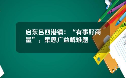 启东吕四港镇：“有事好商量”，集思广益解难题