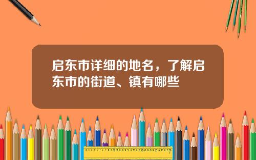 启东市详细的地名，了解启东市的街道、镇有哪些