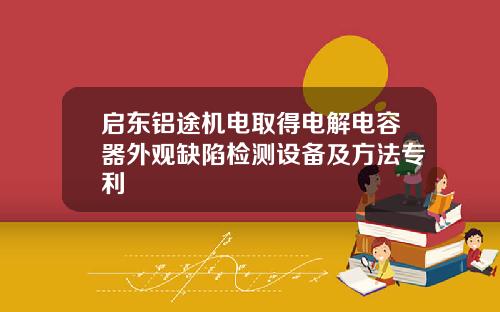 启东铝途机电取得电解电容器外观缺陷检测设备及方法专利