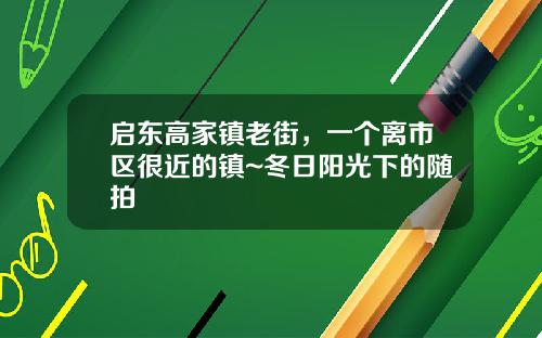 启东高家镇老街，一个离市区很近的镇~冬日阳光下的随拍