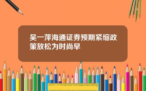 吴一萍海通证券预期紧缩政策放松为时尚早