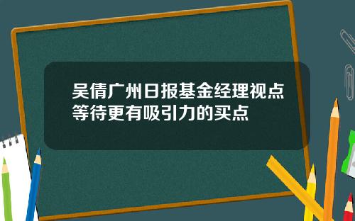 吴倩广州日报基金经理视点等待更有吸引力的买点