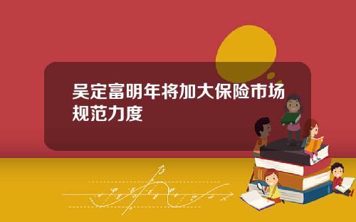 吴定富明年将加大保险市场规范力度