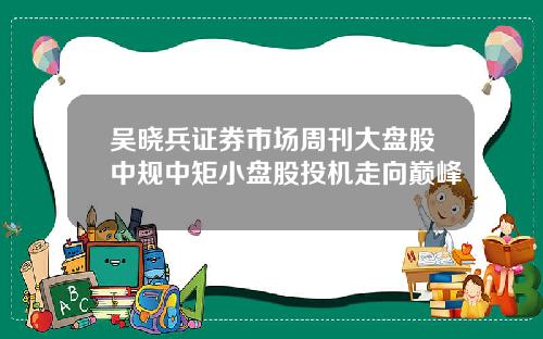 吴晓兵证券市场周刊大盘股中规中矩小盘股投机走向巅峰