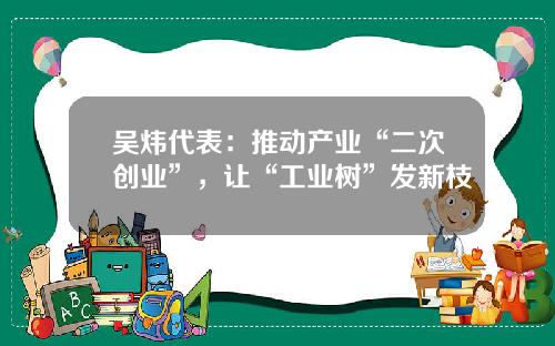 吴炜代表：推动产业“二次创业”，让“工业树”发新枝