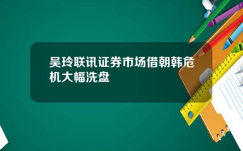 吴玲联讯证券市场借朝韩危机大幅洗盘