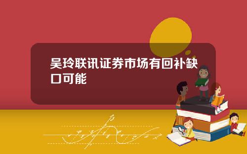 吴玲联讯证券市场有回补缺口可能