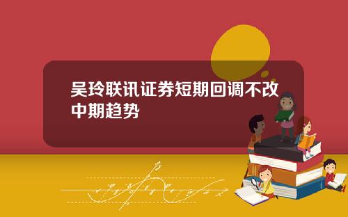 吴玲联讯证券短期回调不改中期趋势
