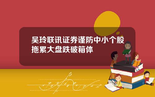 吴玲联讯证券谨防中小个股拖累大盘跌破箱体