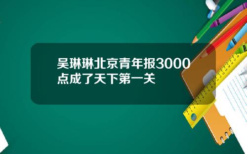 吴琳琳北京青年报3000点成了天下第一关