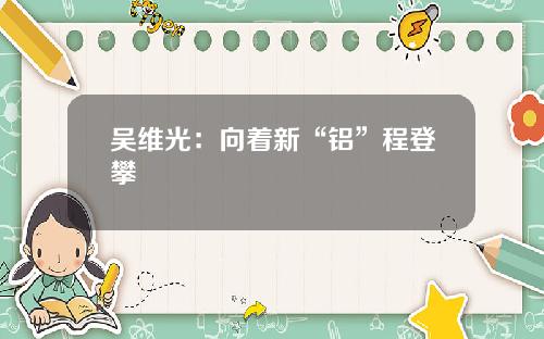 吴维光：向着新“铝”程登攀