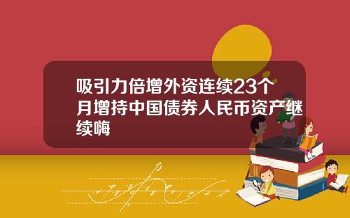 吸引力倍增外资连续23个月增持中国债券人民币资产继续嗨