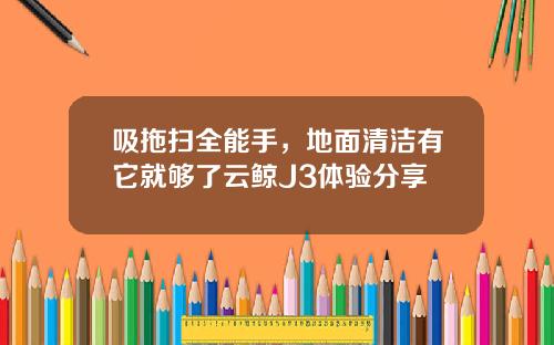 吸拖扫全能手，地面清洁有它就够了云鲸J3体验分享
