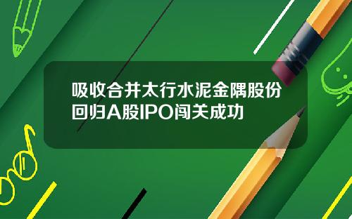吸收合并太行水泥金隅股份回归A股IPO闯关成功