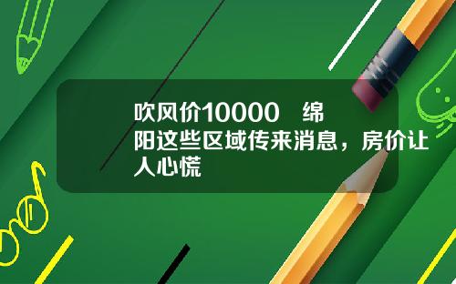 吹风价10000+  绵阳这些区域传来消息，房价让人心慌