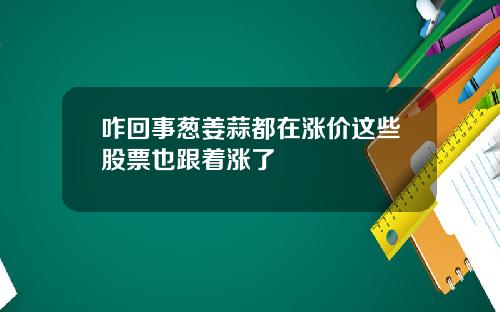 咋回事葱姜蒜都在涨价这些股票也跟着涨了