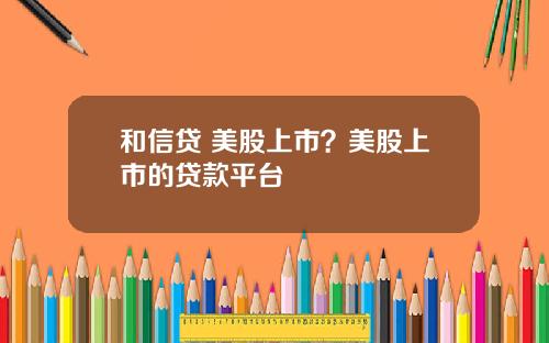 和信贷 美股上市？美股上市的贷款平台