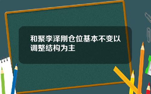 和聚李泽刚仓位基本不变以调整结构为主