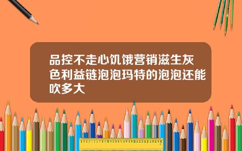 品控不走心饥饿营销滋生灰色利益链泡泡玛特的泡泡还能吹多大