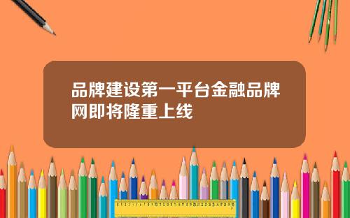 品牌建设第一平台金融品牌网即将隆重上线