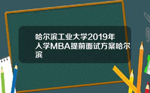 哈尔滨工业大学2019年入学MBA提前面试方案哈尔滨