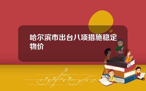 哈尔滨市出台八项措施稳定物价