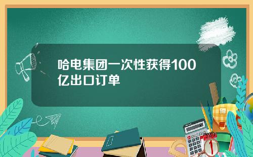 哈电集团一次性获得100亿出口订单