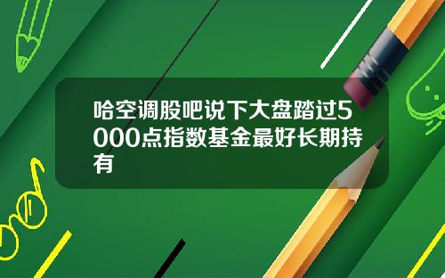 哈空调股吧说下大盘踏过5000点指数基金最好长期持有