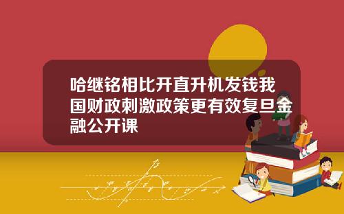 哈继铭相比开直升机发钱我国财政刺激政策更有效复旦金融公开课