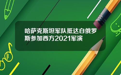哈萨克斯坦军队抵达白俄罗斯参加西方2021军演