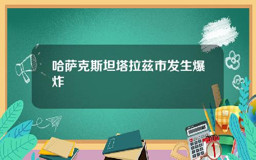 哈萨克斯坦塔拉兹市发生爆炸