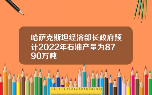 哈萨克斯坦经济部长政府预计2022年石油产量为8790万吨