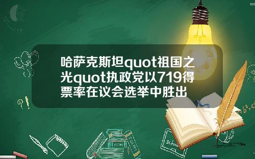 哈萨克斯坦quot祖国之光quot执政党以719得票率在议会选举中胜出