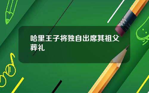 哈里王子将独自出席其祖父葬礼