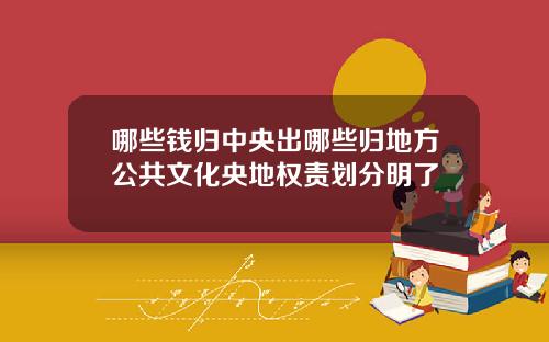哪些钱归中央出哪些归地方公共文化央地权责划分明了