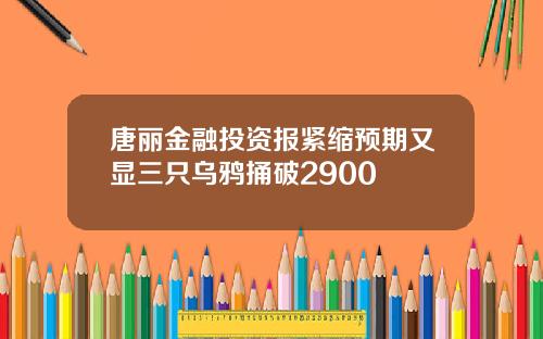 唐丽金融投资报紧缩预期又显三只乌鸦捅破2900