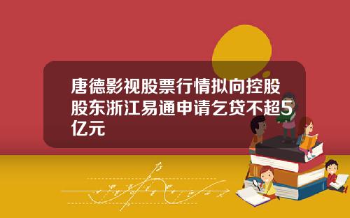 唐德影视股票行情拟向控股股东浙江易通申请乞贷不超5亿元