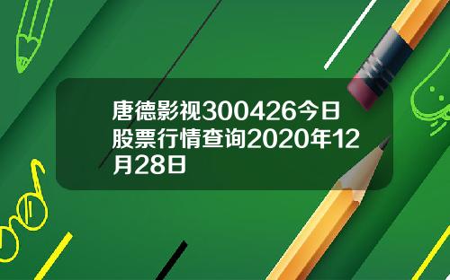 唐德影视300426今日股票行情查询2020年12月28日