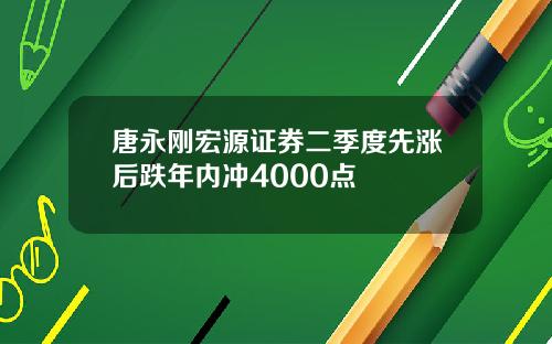唐永刚宏源证券二季度先涨后跌年内冲4000点