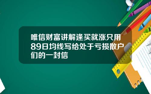 唯信财富讲解逢买就涨只用89日均线写给处于亏损散户们的一封信