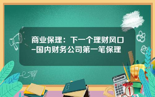 商业保理：下一个理财风口-国内财务公司第一笔保理
