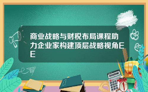 商业战略与财税布局课程助力企业家构建顶层战略视角EE