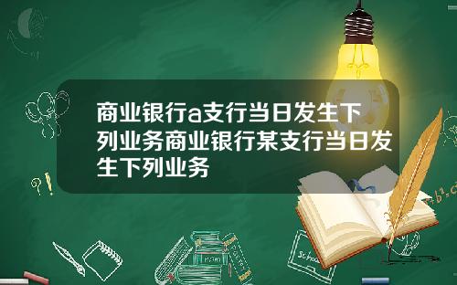 商业银行a支行当日发生下列业务商业银行某支行当日发生下列业务