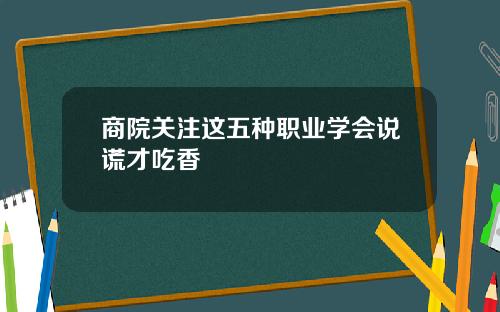 商院关注这五种职业学会说谎才吃香