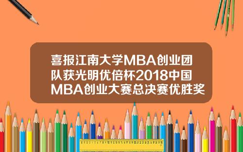 喜报江南大学MBA创业团队获光明优倍杯2018中国MBA创业大赛总决赛优胜奖