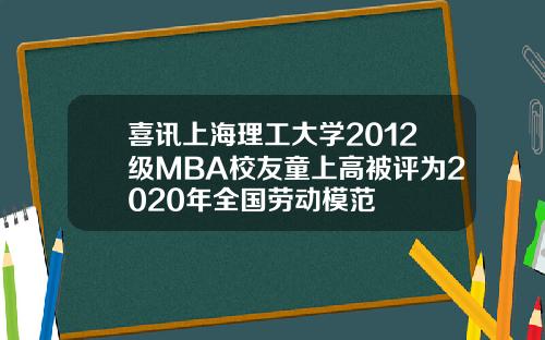 喜讯上海理工大学2012级MBA校友童上高被评为2020年全国劳动模范