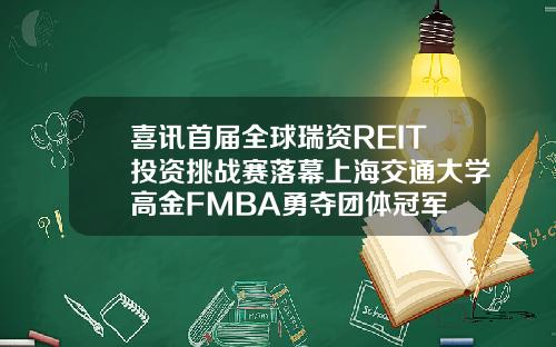 喜讯首届全球瑞资REIT投资挑战赛落幕上海交通大学高金FMBA勇夺团体冠军