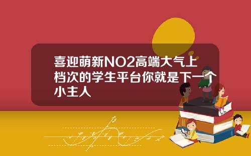 喜迎萌新NO2高端大气上档次的学生平台你就是下一个小主人
